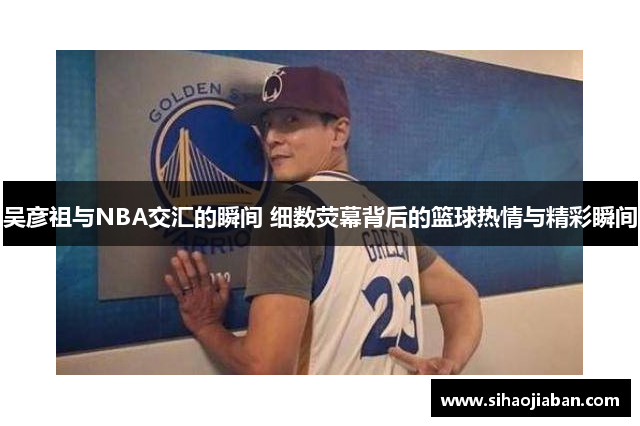 吴彦祖与NBA交汇的瞬间 细数荧幕背后的篮球热情与精彩瞬间