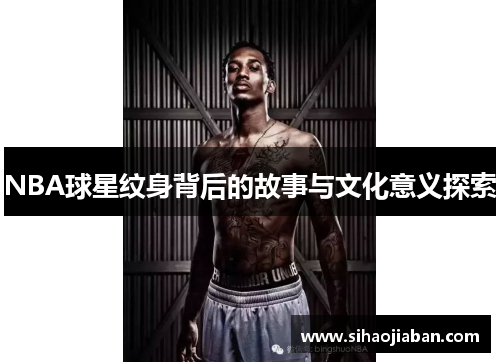 NBA球星纹身背后的故事与文化意义探索