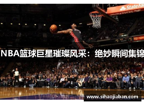 NBA篮球巨星璀璨风采：绝妙瞬间集锦